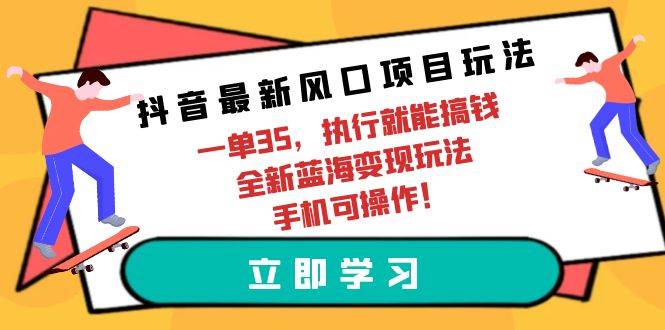 抖音最新风口项目玩法，一单35，执行就能搞钱 全新蓝海变现玩法 手机可操作-宁率网络知识库