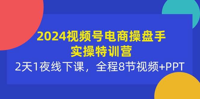 2024视频号电商操盘手实操特训营：2天1夜线下课，全程8节视频+PPT-宁率网络知识库