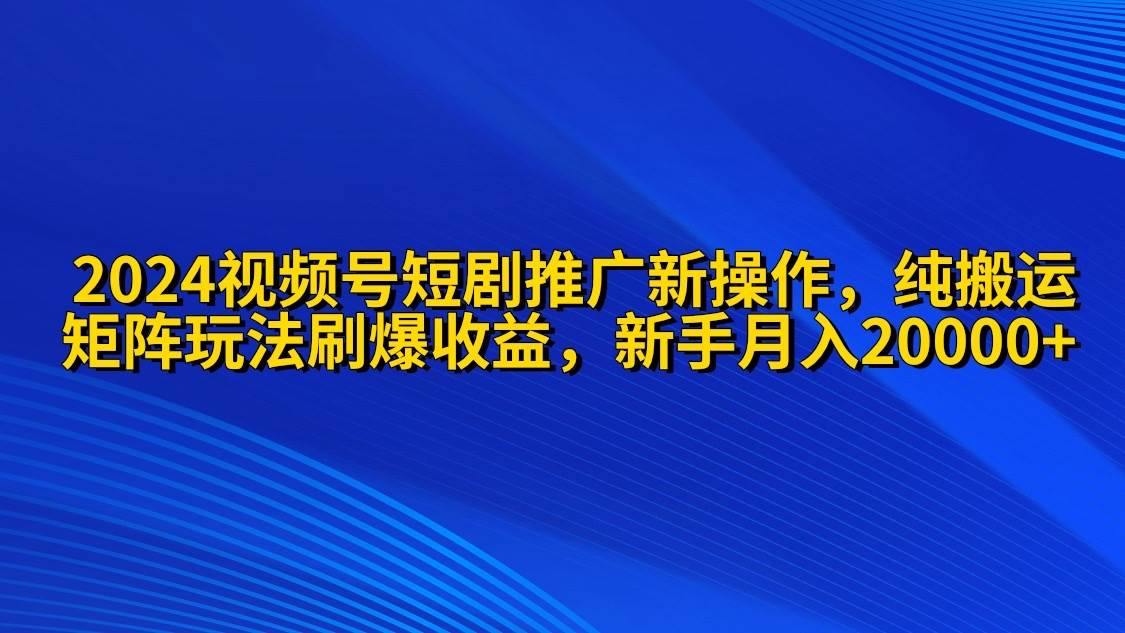 2024视频号短剧推广新操作 纯搬运+矩阵连爆打法刷爆流量分成 小白月入20000-宁率网络知识库