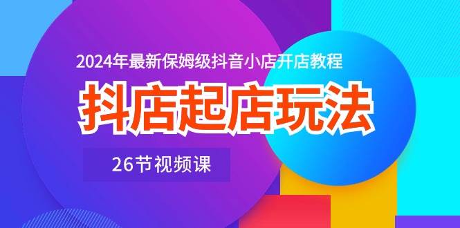 抖店起店玩法，2024年最新保姆级抖音小店开店教程（26节视频课）-宁率网络知识库