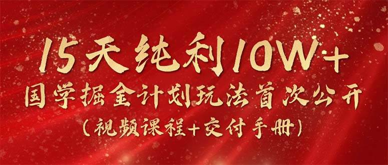 15天纯利10W+，国学掘金计划2024玩法全网首次公开（视频课程+交付手册）-宁率网络知识库