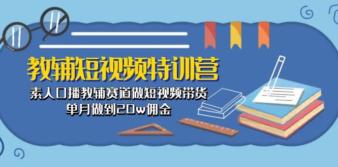 教辅-短视频特训营： 素人口播教辅赛道做短视频带货，单月做到20w佣金-宁率网络知识库