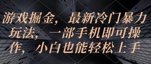 游戏掘金，最新冷门暴力玩法，一部手机即可操作，小白也能轻松上手-宁率网络知识库