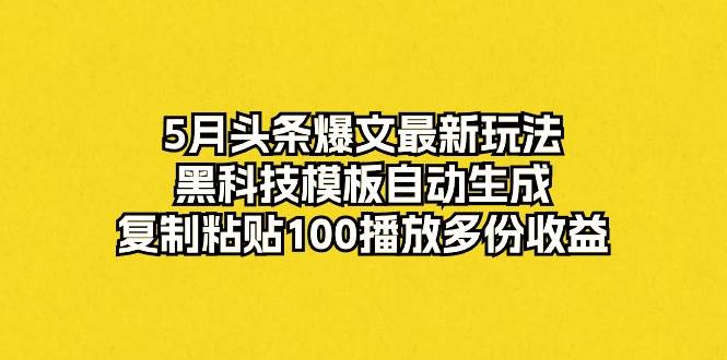5月头条爆文最新玩法，黑科技模板自动生成，复制粘贴100播放多份收益-宁率网络知识库