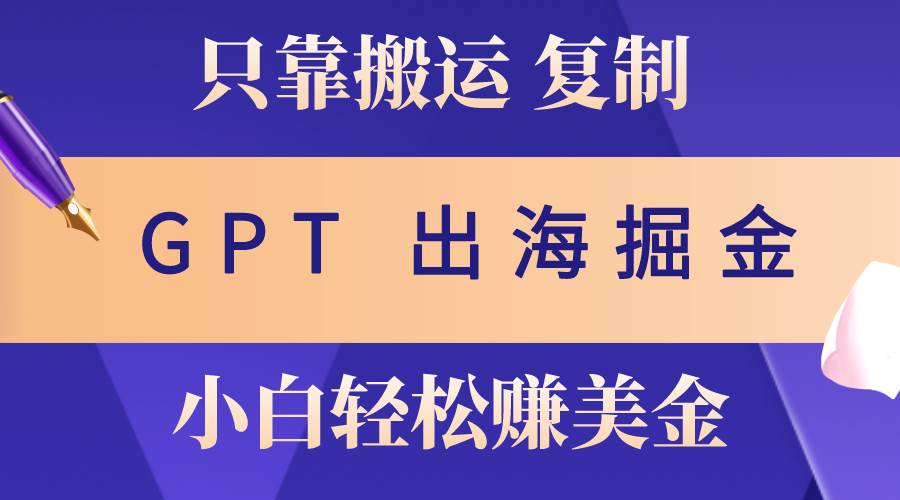出海掘金搬运，赚老外美金，月入3w+，仅需GPT粘贴复制，小白也能玩转-宁率网络知识库