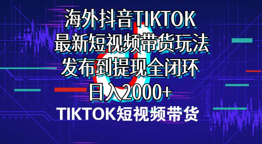 海外短视频带货，最新短视频带货玩法发布到提现全闭环，日入2000+-宁率网络知识库