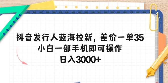 抖音发行人蓝海拉新，差价一单35，小白一部手机即可操作，日入3000+-宁率网络知识库