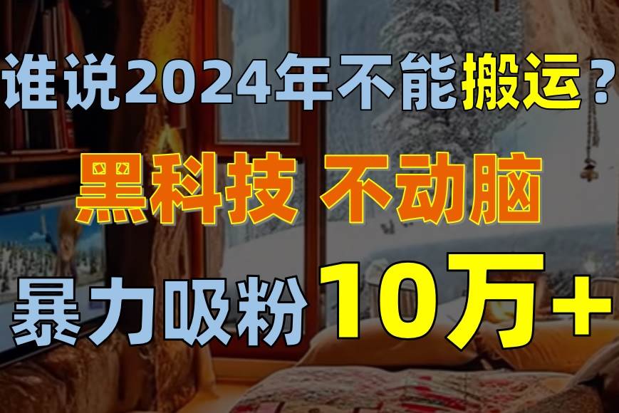 谁说2024年不能搬运？只动手不动脑，自媒体平台单月暴力涨粉10000+-宁率网络知识库