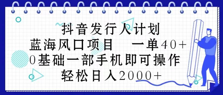 抖音发行人计划，蓝海风口项目 一单40，0基础一部手机即可操作 日入2000＋-宁率网络知识库