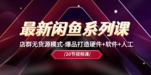 最新闲鱼系列课,店群无货源模式-爆品打造硬件+软件+人工(20节课)-宁率网络知识库