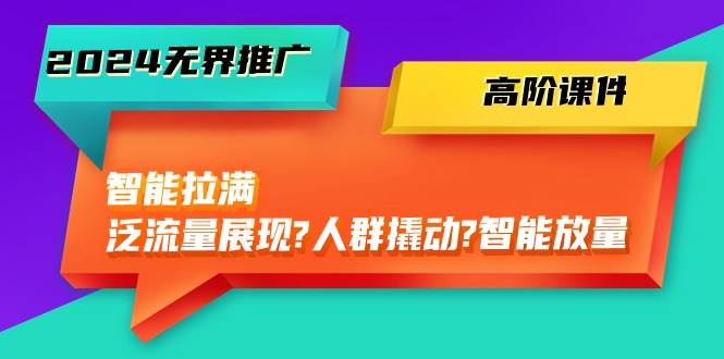 2024无界推广 高阶课件，智能拉满，泛流量展现→人群撬动→智能放量-45节-宁率网络知识库