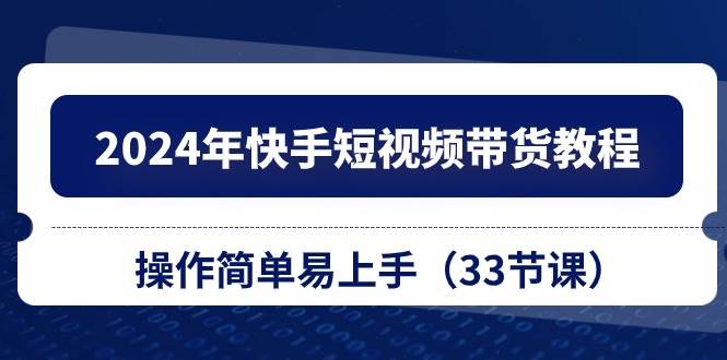 2024年快手短视频带货教程，操作简单易上手（33节课）-宁率网络知识库