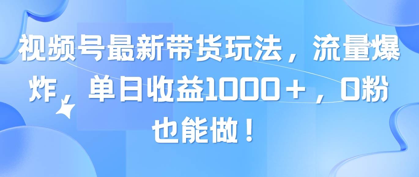 视频号最新带货玩法，流量爆炸，单日收益1000＋，0粉也能做！-宁率网络知识库