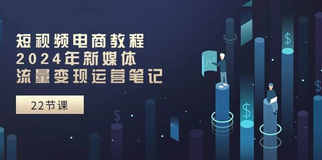短视频电商教程：2024年新媒体流量变现运营笔记（25节课）-宁率网络知识库