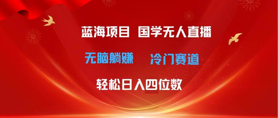 超级蓝海项目 国学无人直播日入四位数 无脑躺赚冷门赛道 最新玩法-宁率网络知识库