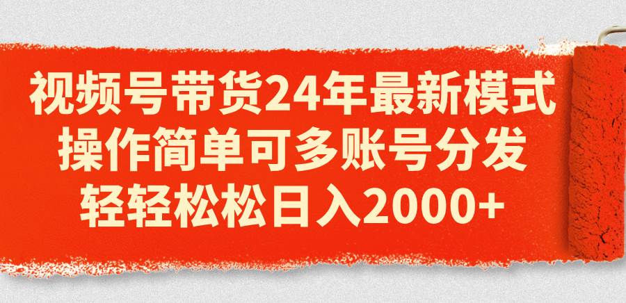 视频号带货24年最新模式，操作简单可多账号分发，轻轻松松日入2000+-宁率网络知识库