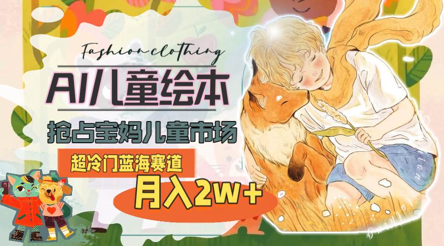 超冷门蓝海赛道，用AI做儿童绘本，抢占宝妈儿童市场，月入2w+(教程+素材)-宁率网络知识库
