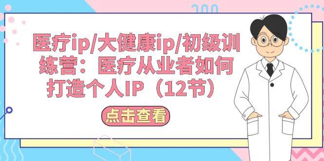 医疗ip/大健康ip/初级训练营：医疗从业者如何打造个人IP（12节）-宁率网络知识库