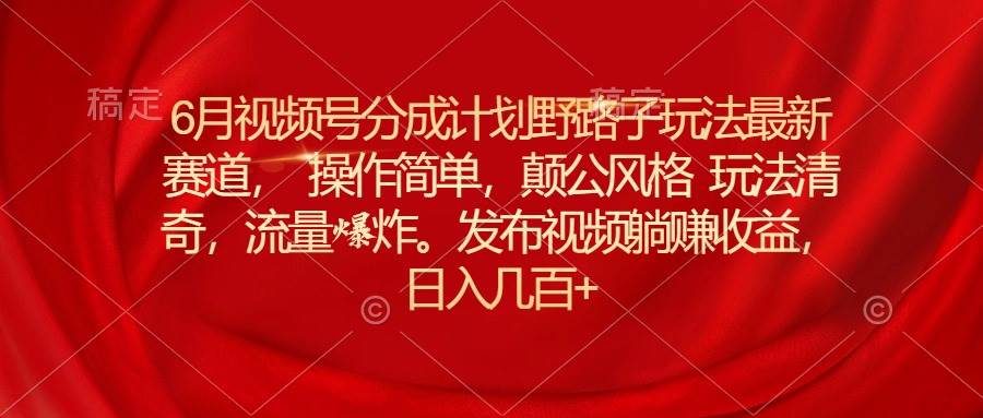 6月视频号分成计划野路子玩法最新赛道操作简单，颠公风格玩法清奇，流…-宁率网络知识库