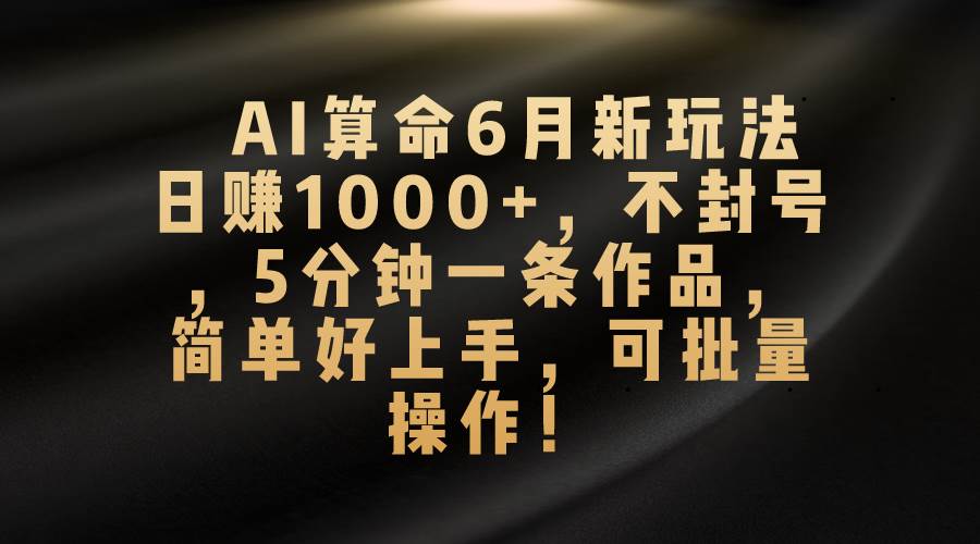 AI算命6月新玩法，日赚1000+，不封号，5分钟一条作品，简单好上手，可…-宁率网络知识库