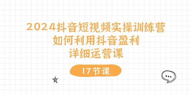 2024抖音短视频实操训练营：如何利用抖音盈利，详细运营课（17节视频课）-宁率网络知识库
