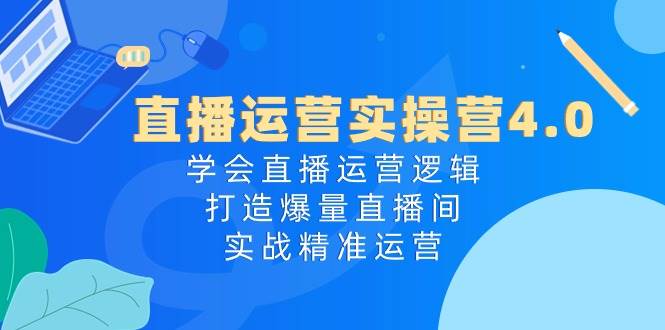 直播运营实操营4.0：学会直播运营逻辑，打造爆量直播间，实战精准运营-宁率网络知识库