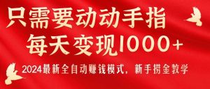 只需要动动手指,每天变现1000+,2024最新全自动赚钱模式,新手捞金教学!-宁率网络知识库