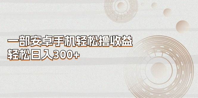 一部安卓手机轻松撸收益，轻松日入300+-宁率网络知识库