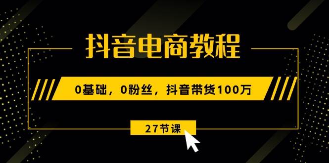 抖音电商教程：0基础，0粉丝，抖音带货100万（27节视频课）-宁率网络知识库