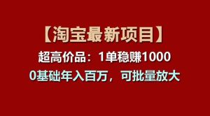 【淘宝项目】超高价品：1单赚1000多，0基础年入百万，可批量放大-宁率网络知识库