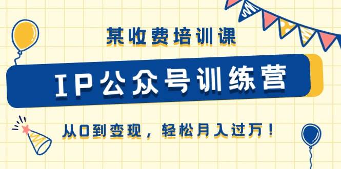 某收费培训课《IP公众号训练营》从0到变现，轻松月入过万！-宁率网络知识库