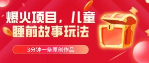 爆火项目，儿童睡筋故事玩法，3分钟一条原创作品-宁率网络知识库