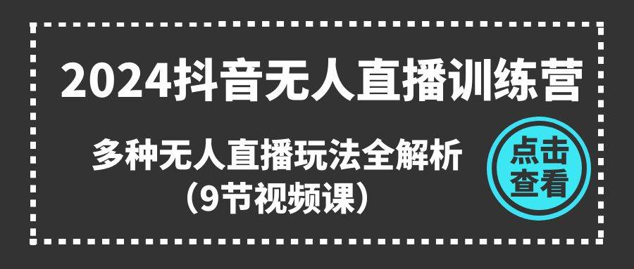 2024抖音无人直播训练营，多种无人直播玩法全解析（9节视频课）-宁率网络知识库