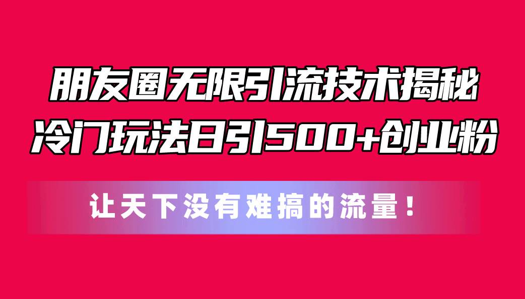 朋友圈无限引流技术揭秘，一个冷门玩法日引500+创业粉，让天下没有难搞…-宁率网络知识库