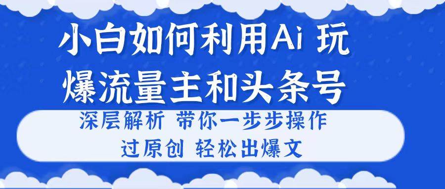 小白如何利用Ai，完爆流量主和头条号 深层解析，一步步操作，过原创出爆文-宁率网络知识库