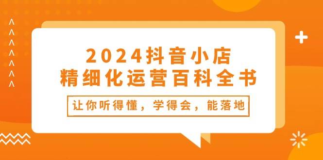 2024抖音小店-精细化运营百科全书：让你听得懂，学得会，能落地（34节课）-宁率网络知识库