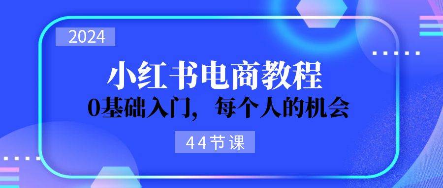 2024从0-1学习小红书电商，0基础入门，每个人的机会（44节）-宁率网络知识库