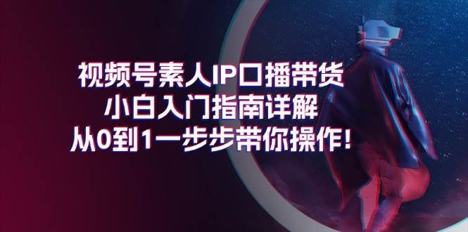 视频号素人IP口播带货小白入门指南详解，从0到1一步步带你操作!-宁率网络知识库