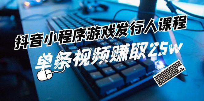 抖音小程序-游戏发行人课程：带你玩转游戏任务变现，单条视频赚取25w-宁率网络知识库
