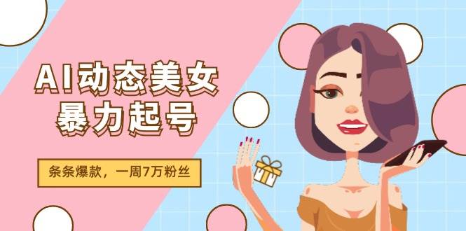 AI动态美女暴力起号2.0，新赛道原创作品，条条爆款，一周7万粉丝-宁率网络知识库