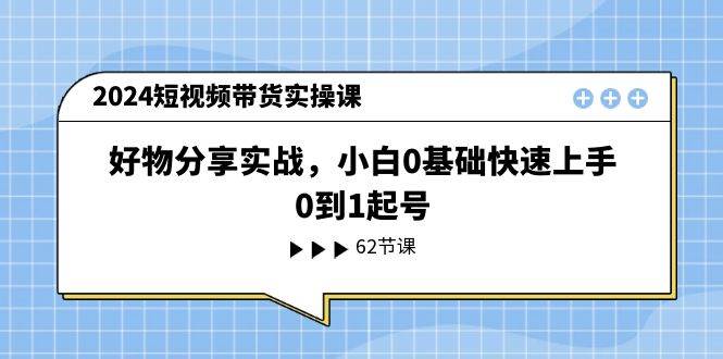 2024短视频带货实操课，好物分享实战，小白0基础快速上手，0到1起号-宁率网络知识库