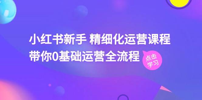 小红书新手 精细化运营课程，带你0基础运营全流程（41节视频课）-宁率网络知识库