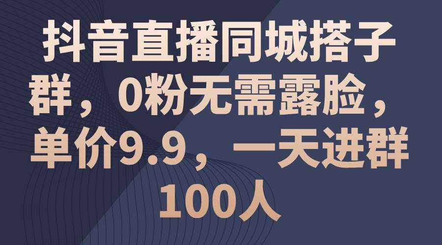 抖音直播同城搭子群，0粉无需露脸，单价9.9，一天进群100人-宁率网络知识库
