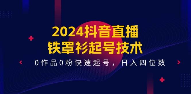2024抖音直播-铁罩衫起号技术，0作品0粉快速起号，日入四位数（14节课）-宁率网络知识库