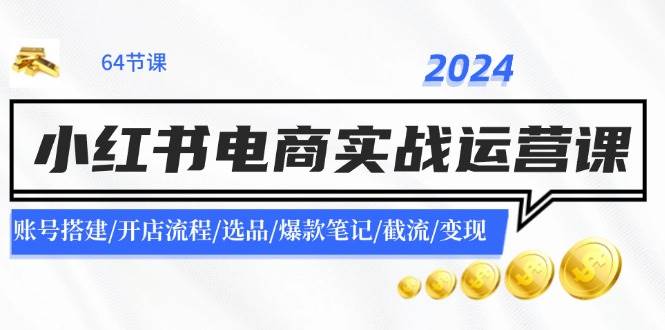2024小红书电商实战运营课：账号搭建/开店流程/选品/爆款笔记/截流/变现-宁率网络知识库