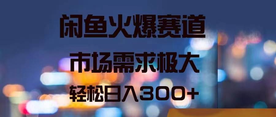 闲鱼火爆赛道，市场需求极大，轻松日入300+-宁率网络知识库
