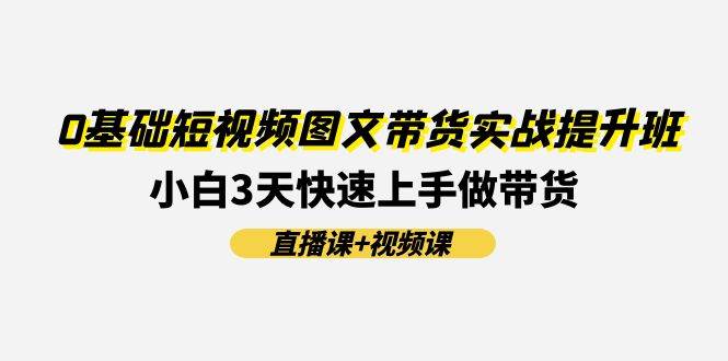 0基础短视频图文带货实战提升班(直播课+视频课)：小白3天快速上手做带货-宁率网络知识库