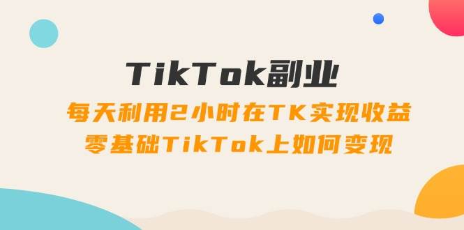 TikTok副业：每天利用2小时在TK实现收益，零基础TikTok上如何变现，34节程-宁率网络知识库