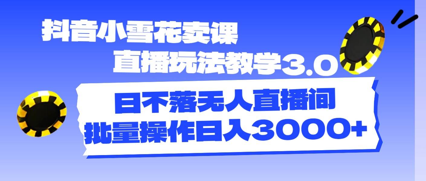 抖音小雪花卖课直播玩法教学3.0，日不落无人直播间，批量操作日入3000+-宁率网络知识库