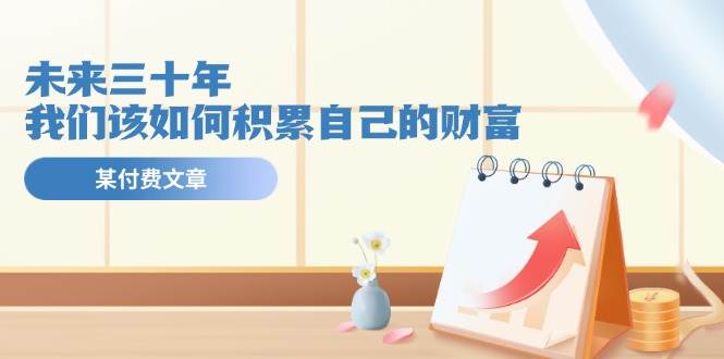 某公众号付费文《未来三十年，我们该如何积累自己的财富》-宁率网络知识库